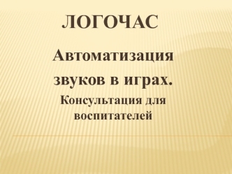 Логочас. Автоматизация звуков в играх. Консультация для воспитателей