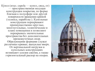 Ку?пол (итал. cupola — купол, свод, от) — пространственная несущая конструкция покрытия, по форме близкая к полусфере или другой поверхности вращения кривой (эллипса, параболы ). Купольные конструкции перекрывают преимущественно круглые, многоугольные, эл