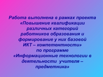 Работа выполнена в рамках проекта Повышение квалификации различных категорий работников образования и формирование у них базовой           ИКТ – компетентности по программе                                     Информационные технологии в деятельности  учит
