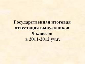 Государственная итоговая аттестация выпускников
9 классов
 в 2011-2012 уч.г.