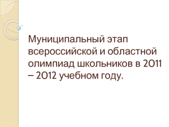 Муниципальный этап всероссийской и областной олимпиад школьников в 2011 – 2012 учебном году.