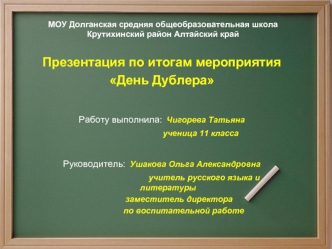 Презентация по итогам мероприятия
День Дублера

Работу выполнила: Чигорева Татьяна 
                                  ученица 11 класса

Руководитель: Ушакова Ольга Александровна 
                                     учитель русского языка и литературы 
 