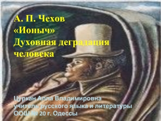 А. П. ЧеховИонычДуховная деградация человекаЦуркан Алла Владимировнаучитель русского языка и литературыООШ № 20 г. Одессы