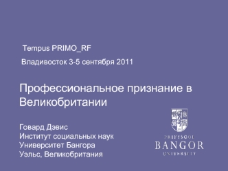 Tempus PRIMO_RF  Владивосток 3-5 сентября 2011 Профессиональное признание в ВеликобританииГовард ДэвисИнститут социальных наук Университет Бангора Уэльс, Великобритания