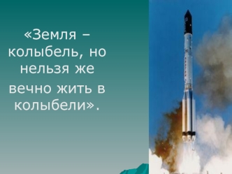 Земля – колыбель, но нельзя же 
вечно жить в колыбели.