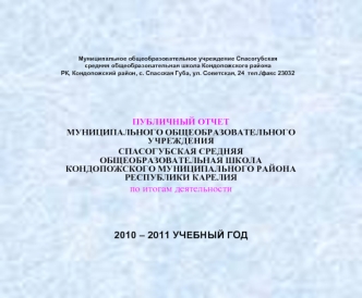 ПУБЛИЧНЫЙ ОТЧЕТ
МУНИЦИПАЛЬНОГО ОБЩЕОБРАЗОВАТЕЛЬНОГО УЧРЕЖДЕНИЯ 
СПАСОГУБСКАЯ СРЕДНЯЯ ОБЩЕОБРАЗОВАТЕЛЬНАЯ ШКОЛА КОНДОПОЖСКОГО МУНИЦИПАЛЬНОГО РАЙОНА РЕСПУБЛИКИ КАРЕЛИЯ
по итогам деятельности 



2010 – 2011 УЧЕБНЫЙ ГОД