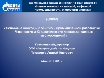 Доклад 

Основные подходы к опытно – промышленной разработке Чиканского и Ковыктнинского газоконденсатных месторождений

Генеральный директор
ООО Газпром добыча Иркутск
Татаринов Андрей Олегович

24 августа 2011 г.