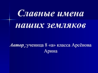 Славные именанаших земляковАвтор :ученица 8 а класса Арсёнова Арина