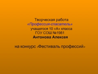 Творческая работа
Профессия-спасатель
   учащегося 10 А класса 
ГОУ СОШ №1981
 Антонова Алексея

на конкурс Фестиваль профессий