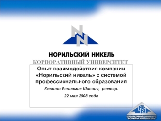 Опыт взаимодействия компании Норильский никель с системой профессионального образования
Каганов Вениамин Шаевич,  ректор.  
22 мая 2008 года