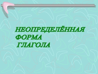 НЕОПРЕДЕЛЁННАЯ 
ФОРМА
 ГЛАГОЛА