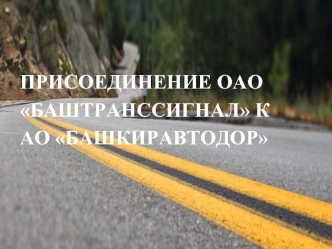 Присоединение ОАО Баштранссигнал к АО Башкиравтодор