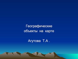 Географические  
объекты  на  карте 

Агутова  Т.А .