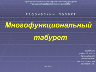Многофункциональный табурет	    



выполнил:                     
 ученик 10 класса 
Трунов Кирилл
                                                                                                        руководитель:
 учитель технологии
                 