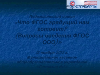 ФЕДЕРАЛЬНЫЙ ГОСУДАРСТВЕННЫЙ ОБРАЗОВАТЕЛЬНЫЙ СТАНДАРТ ОСНОВНОГО ОБЩЕГО ОБРАЗОВАНИЯ

Педагогический совет
Что ФГОС грядущий нам готовит? 
(Вопросы введения ФГОС ООО)

12 ноября 2013 г. 
Муниципальное казенное общеобразовательное учреждение Гимназия №1
г. о.