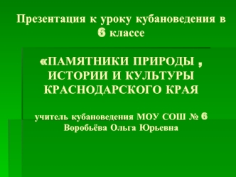 Презентация к уроку кубановедения в 6 классе ПАМЯТНИКИ ПРИРОДЫ , ИСТОРИИ И КУЛЬТУРЫ КРАСНОДАРСКОГО КРАЯучитель кубановедения МОУ СОШ № 6Воробьёва Ольга Юрьевна