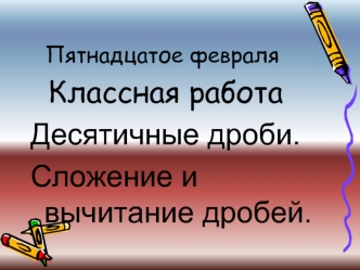 Классная работа
Десятичные дроби.
Сложение и вычитание дробей.