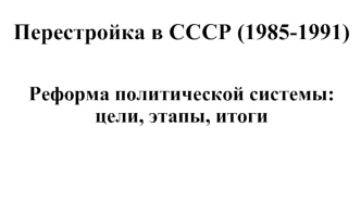 Перестройка в СССР (1985-1991). Реформа политической системы: цели, этапы, итоги