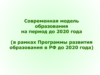 Современная модель образования 
на период до 2020 года

(в рамках Программы развития образования в РФ до 2020 года)