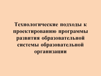 Технологические подходы к проектированию программы развития образовательной системы образовательной организации