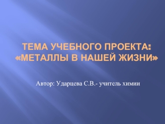 Тема учебного проекта: Металлы в нашей жизни