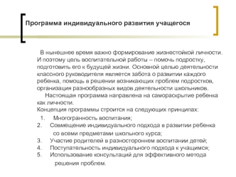 Программа индивидуального развития учащегося

         В нынешнее время важно формирование жизнестойкой личности. И поэтому цель воспитательной работы – помочь подростку, подготовить его к будущей жизни. Основной целью деятельности классного руководителя 