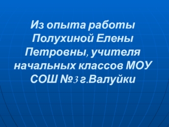 Из опыта работы Полухиной Елены Петровны, учителя начальных классов МОУ СОШ №3 г.Валуйки