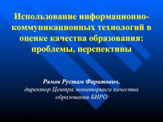 Использование информационно-коммуникационных технологий в оценке качества образования: проблемы, перспективы 



Рямов Рустам Фаритович, 
директор Центра мониторинга качества образования БИРО