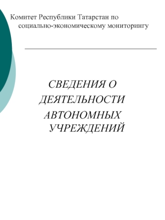 Комитет Республики Татарстан по социально-экономическому мониторингу




СВЕДЕНИЯ О 
ДЕЯТЕЛЬНОСТИ 
АВТОНОМНЫХ УЧРЕЖДЕНИЙ