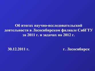 Об итогах научно-исследовательской деятельности в Лесосибирском филиале СибГТУ за 2011 г. и задачах на 2012 г.  30.12.2011 г.                                  г. Лесосибирск