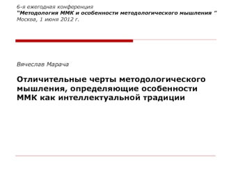 6-я ежегодная конференция “Методология ММК и особенности методологического мышления ” Москва, 1 июня 2012 г.Вячеслав МарачаОтличительные черты методологического мышления, определяющие особенности ММК как интеллектуальной традиции