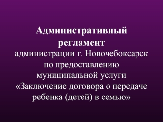 Административный регламент администрации г. Новочебоксарск по предоставлению муниципальной услуги Заключение договора о передаче ребенка (детей) в семью