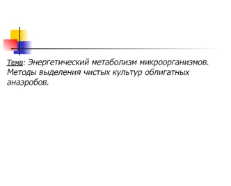 Тема: Энергетический метаболизм микроорганизмов. 
Методы выделения чистых культур облигатных анаэробов.