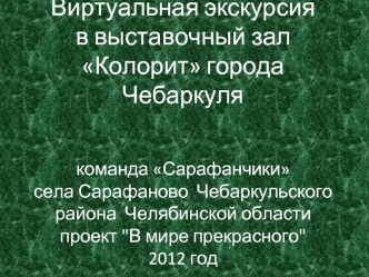 Виртуальная экскурсия в выставочный зал Колорит города Чебаркулякоманда Сарафанчики села Сарафаново  Чебаркульского района  Челябинской области  проект 