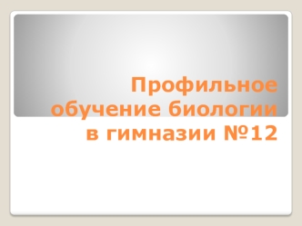 Профильное обучение биологии в гимназии №12