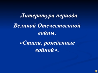 Литература периода
Великой Отечественной войны. 
Стихи, рожденные войной.