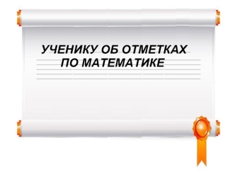УЧЕНИКУ ОБ ОТМЕТКАХ
      ПО МАТЕМАТИКЕ
