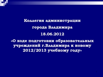 Коллегия администрации 
города Владимира 
18.06.2012
О ходе подготовки образовательных учреждений г.Владимира к новому 2012/2013 учебному году