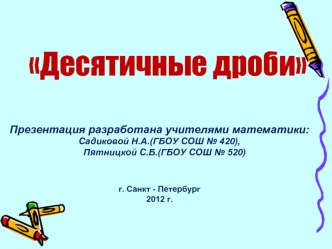 Десятичные дроби



Презентация разработана учителями математики:
Садиковой Н.А.(ГБОУ СОШ № 420),
    Пятницкой С.Б.(ГБОУ СОШ № 520)


г. Санкт - Петербург
2012 г.