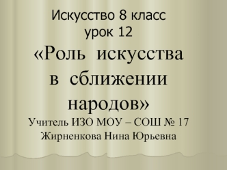 Искусство 8 классурок 12Роль  искусства в  сближении  народовУчитель ИЗО МОУ – СОШ № 17Жирненкова Нина Юрьевна