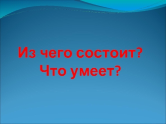 Из чего состоит?Что умеет?