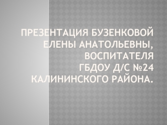 Презентация Бузенковой Елены Анатольевны, воспитателя ГБДОУ д/c №24 Калининского района.