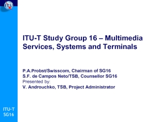 ITU-T Study Group 16 – Multimedia Services, Systems and TerminalsP.A.Probst/Swisscom, Chairman of SG16S.F. de Campos Neto/TSB, Counsellor SG16Presented by:V. Androuchko, TSB, Project Administrator