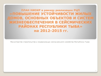 ПЛАН НИОКР в рамках реализации РЦП ПОВЫШЕНИЕ УСТОЙЧИВОСТИ ЖИЛЫХ ДОМОВ, ОСНОВНЫХ ОБЪЕКТОВ И СИСТЕМ ЖИЗНЕОБЕСПЕЧЕНИЯ В СЕЙСМИЧЕСКИХ РАЙОНАХ РЕСПУБЛИКИ ТЫВА на 2012-2015 гг.