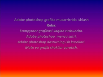 Adobe photoshop grafika muxarrirrida ishlash 
Reba: 
Kompyuter grafikasi xaqida tushuncha.
Adobe photoshop  menyu satri.
Adobe photoshop dasturning ish kurollari.
Matn va grafik shakllar yaratish.