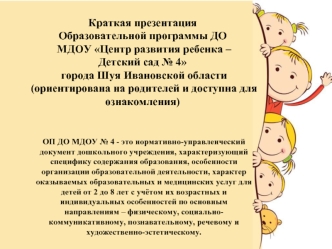Краткая презентация  
Образовательной программы ДО
 МДОУ Центр развития ребенка – 
Детский сад № 4
 города Шуя Ивановской области
 (ориентирована на родителей и доступна для ознакомления)