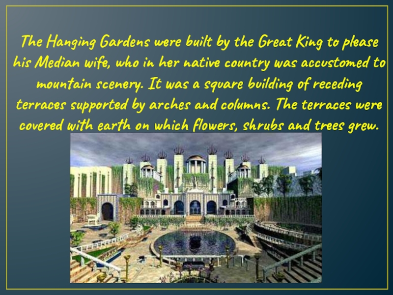The Hanging Gardens were built by the Great King to please his Median wife, who in her