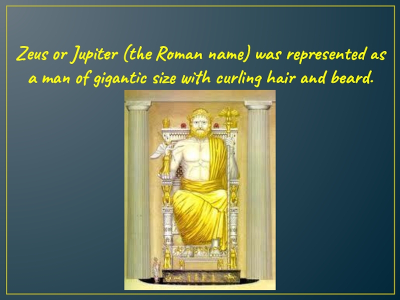 Zeus or Jupiter (the Roman name) was represented as a man of gigantic size with curling hair