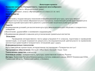 Аннотация проекта
Название проекта Толерантность- гармония многообразия
Предметная область: общешкольный проект
Участники (возраст, класс): обучающиеся 5-11 класс (11-16  лет) 
Цели и задачи: 
Цель: 
Воспитание у подрастающего поколения информационной кул