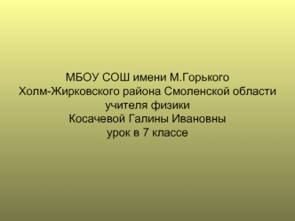 МБОУ СОШ имени М.Горького Холм-Жирковского района Смоленской областиучителя физики Косачевой Галины Ивановныурок в 7 классе